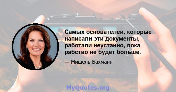 Самых основателей, которые написали эти документы, работали неустанно, пока рабство не будет больше.