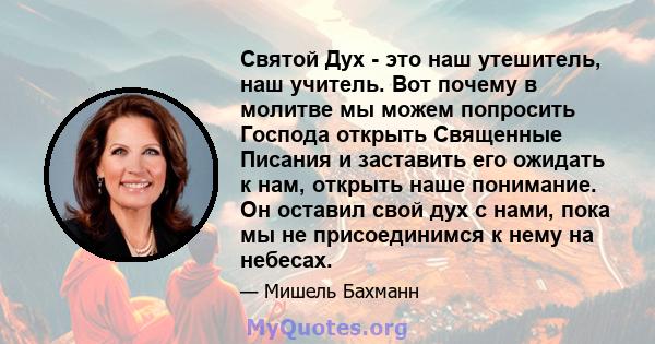 Святой Дух - это наш утешитель, наш учитель. Вот почему в молитве мы можем попросить Господа открыть Священные Писания и заставить его ожидать к нам, открыть наше понимание. Он оставил свой дух с нами, пока мы не