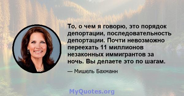 То, о чем я говорю, это порядок депортации, последовательность депортации. Почти невозможно переехать 11 миллионов незаконных иммигрантов за ночь. Вы делаете это по шагам.