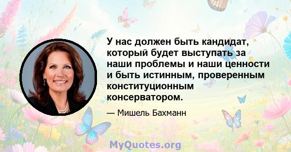 У нас должен быть кандидат, который будет выступать за наши проблемы и наши ценности и быть истинным, проверенным конституционным консерватором.