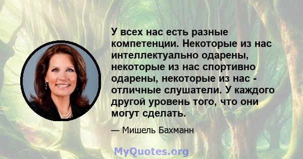 У всех нас есть разные компетенции. Некоторые из нас интеллектуально одарены, некоторые из нас спортивно одарены, некоторые из нас - отличные слушатели. У каждого другой уровень того, что они могут сделать.