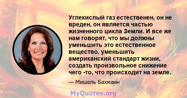 Углекислый газ естественен, он не вреден, он является частью жизненного цикла Земли. И все же нам говорят, что мы должны уменьшить это естественное вещество, уменьшить американский стандарт жизни, создать произвольное