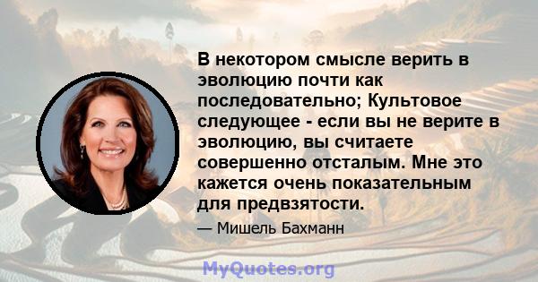 В некотором смысле верить в эволюцию почти как последовательно; Культовое следующее - если вы не верите в эволюцию, вы считаете совершенно отсталым. Мне это кажется очень показательным для предвзятости.