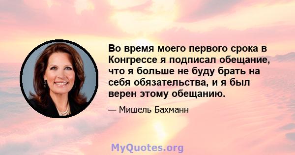 Во время моего первого срока в Конгрессе я подписал обещание, что я больше не буду брать на себя обязательства, и я был верен этому обещанию.