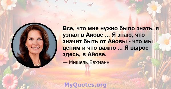 Все, что мне нужно было знать, я узнал в Айове ... Я знаю, что значит быть от Айовы - что мы ценим и что важно ... Я вырос здесь, в Айове.