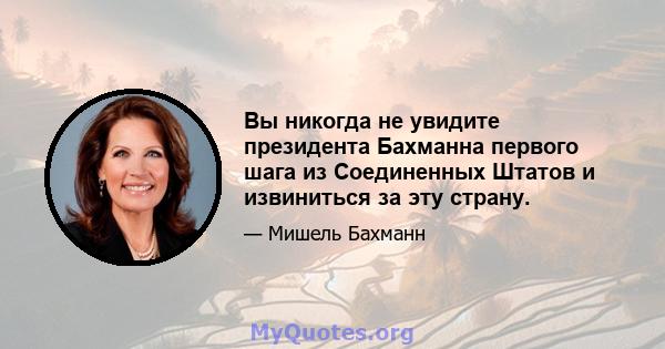 Вы никогда не увидите президента Бахманна первого шага из Соединенных Штатов и извиниться за эту страну.