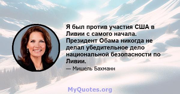 Я был против участия США в Ливии с самого начала. Президент Обама никогда не делал убедительное дело национальной безопасности по Ливии.