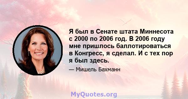 Я был в Сенате штата Миннесота с 2000 по 2006 год. В 2006 году мне пришлось баллотироваться в Конгресс, я сделал. И с тех пор я был здесь.