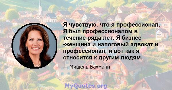 Я чувствую, что я профессионал. Я был профессионалом в течение ряда лет. Я бизнес -женщина и налоговый адвокат и профессионал, и вот как я относится к другим людям.