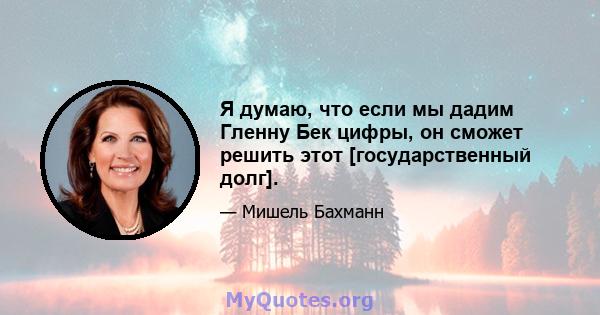 Я думаю, что если мы дадим Гленну Бек цифры, он сможет решить этот [государственный долг].