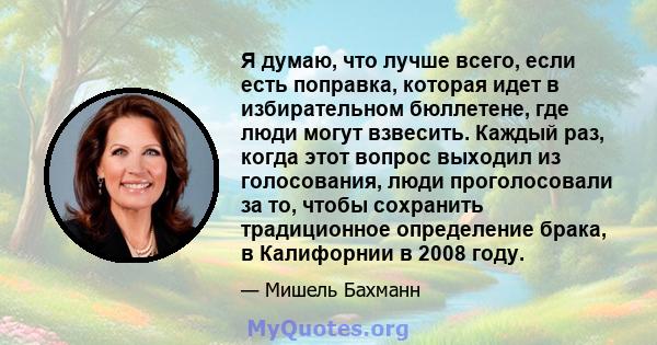 Я думаю, что лучше всего, если есть поправка, которая идет в избирательном бюллетене, где люди могут взвесить. Каждый раз, когда этот вопрос выходил из голосования, люди проголосовали за то, чтобы сохранить традиционное 