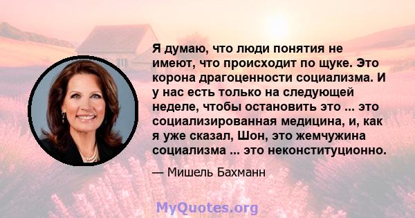 Я думаю, что люди понятия не имеют, что происходит по щуке. Это корона драгоценности социализма. И у нас есть только на следующей неделе, чтобы остановить это ... это социализированная медицина, и, как я уже сказал,