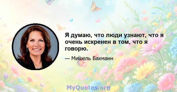 Я думаю, что люди узнают, что я очень искренен в том, что я говорю.