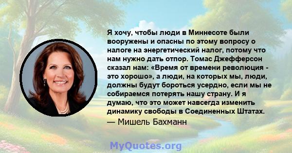 Я хочу, чтобы люди в Миннесоте были вооружены и опасны по этому вопросу о налоге на энергетический налог, потому что нам нужно дать отпор. Томас Джефферсон сказал нам: «Время от времени революция - это хорошо», а люди,