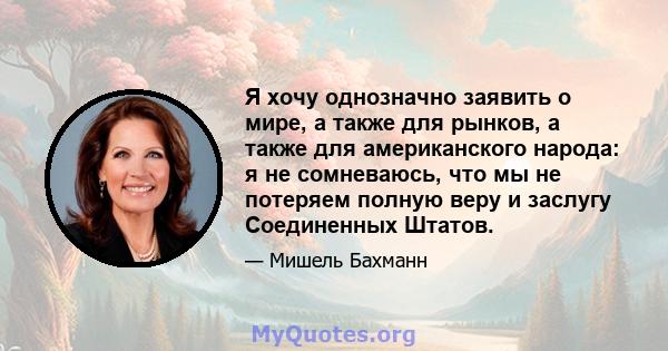 Я хочу однозначно заявить о мире, а также для рынков, а также для американского народа: я не сомневаюсь, что мы не потеряем полную веру и заслугу Соединенных Штатов.