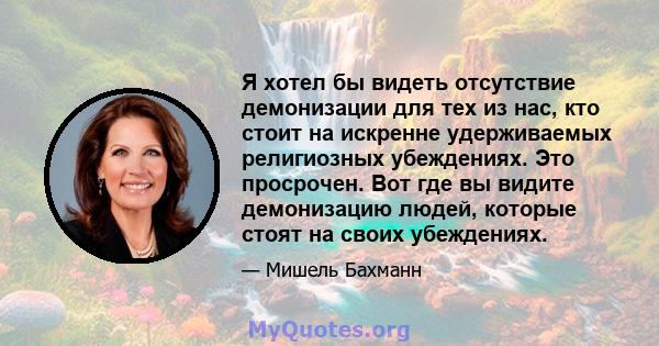 Я хотел бы видеть отсутствие демонизации для тех из нас, кто стоит на искренне удерживаемых религиозных убеждениях. Это просрочен. Вот где вы видите демонизацию людей, которые стоят на своих убеждениях.