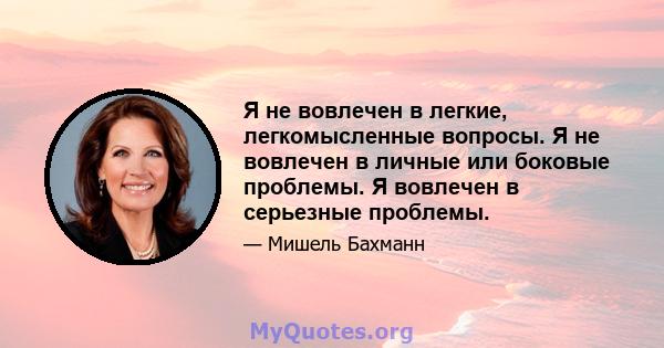 Я не вовлечен в легкие, легкомысленные вопросы. Я не вовлечен в личные или боковые проблемы. Я вовлечен в серьезные проблемы.