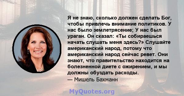 Я не знаю, сколько должен сделать Бог, чтобы привлечь внимание политиков. У нас было землетрясение; У нас был ураган. Он сказал: «Ты собираешься начать слушать меня здесь?» Слушайте американский народ, потому что