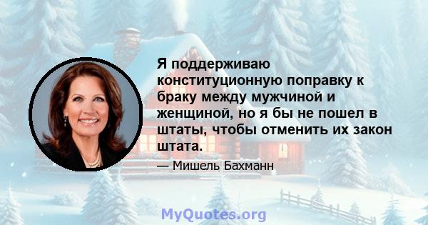 Я поддерживаю конституционную поправку к браку между мужчиной и женщиной, но я бы не пошел в штаты, чтобы отменить их закон штата.