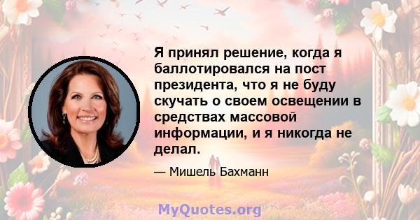 Я принял решение, когда я баллотировался на пост президента, что я не буду скучать о своем освещении в средствах массовой информации, и я никогда не делал.