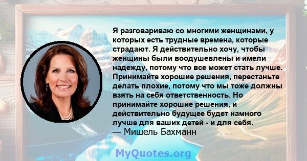 Я разговариваю со многими женщинами, у которых есть трудные времена, которые страдают. Я действительно хочу, чтобы женщины были воодушевлены и имели надежду, потому что все может стать лучше. Принимайте хорошие решения, 