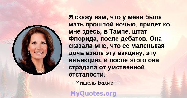 Я скажу вам, что у меня была мать прошлой ночью, придет ко мне здесь, в Тампе, штат Флорида, после дебатов. Она сказала мне, что ее маленькая дочь взяла эту вакцину, эту инъекцию, и после этого она страдала от