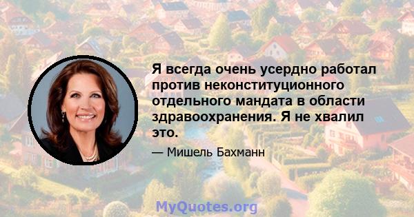 Я всегда очень усердно работал против неконституционного отдельного мандата в области здравоохранения. Я не хвалил это.