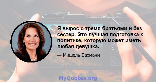 Я вырос с тремя братьями и без сестер. Это лучшая подготовка к политике, которую может иметь любая девушка.