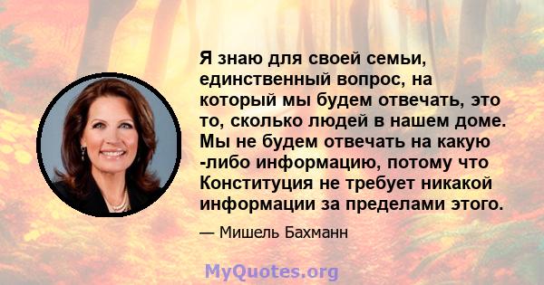 Я знаю для своей семьи, единственный вопрос, на который мы будем отвечать, это то, сколько людей в нашем доме. Мы не будем отвечать на какую -либо информацию, потому что Конституция не требует никакой информации за