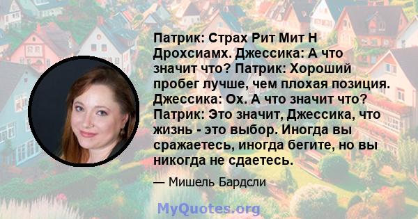 Патрик: Страх Рит Мит Н Дрохсиамх. Джессика: А что значит что? Патрик: Хороший пробег лучше, чем плохая позиция. Джессика: Ох. А что значит что? Патрик: Это значит, Джессика, что жизнь - это выбор. Иногда вы сражаетесь, 