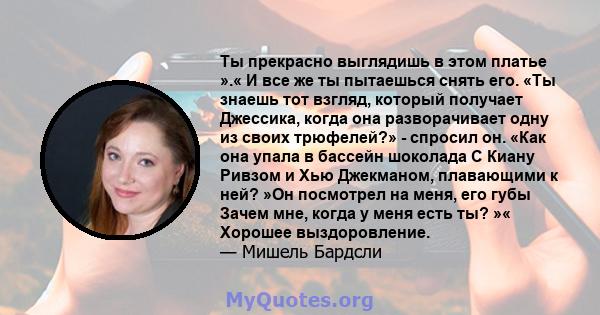 Ты прекрасно выглядишь в этом платье ».« И все же ты пытаешься снять его. «Ты знаешь тот взгляд, который получает Джессика, когда она разворачивает одну из своих трюфелей?» - спросил он. «Как она упала в бассейн