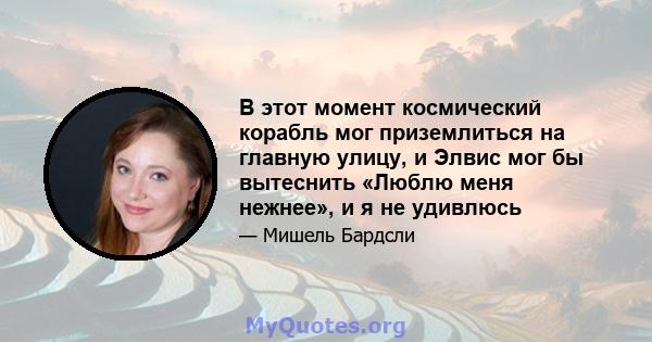 В этот момент космический корабль мог приземлиться на главную улицу, и Элвис мог бы вытеснить «Люблю меня нежнее», и я не удивлюсь