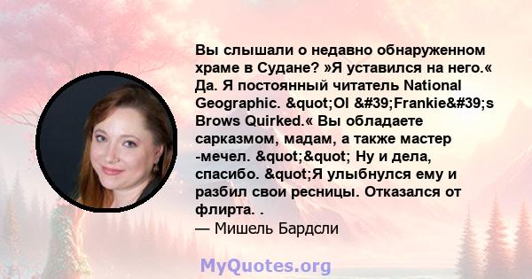 Вы слышали о недавно обнаруженном храме в Судане? »Я уставился на него.« Да. Я постоянный читатель National Geographic. "Ol 'Frankie's Brows Quirked.« Вы обладаете сарказмом, мадам, а также мастер -мечел.