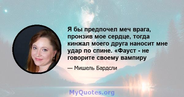 Я бы предпочел меч врага, пронзив мое сердце, тогда кинжал моего друга наносит мне удар по спине. «Фауст - не говорите своему вампиру