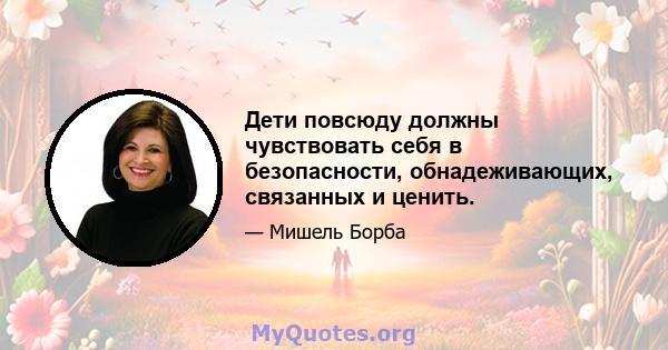 Дети повсюду должны чувствовать себя в безопасности, обнадеживающих, связанных и ценить.