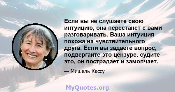 Если вы не слушаете свою интуицию, она перестанет с вами разговаривать. Ваша интуиция похожа на чувствительного друга. Если вы задаете вопрос, подвергайте это цензуре, судите это, он пострадает и замолчает.