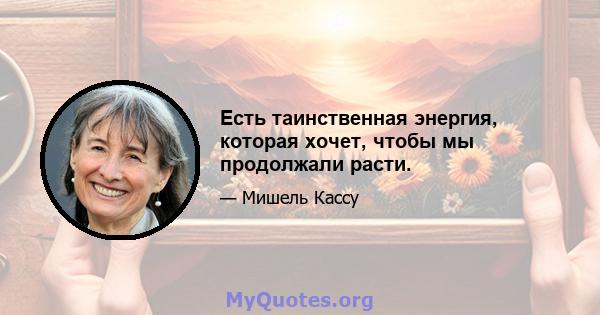 Есть таинственная энергия, которая хочет, чтобы мы продолжали расти.