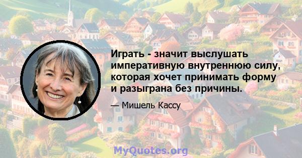 Играть - значит выслушать императивную внутреннюю силу, которая хочет принимать форму и разыграна без причины.