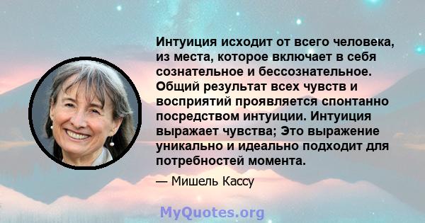 Интуиция исходит от всего человека, из места, которое включает в себя сознательное и бессознательное. Общий результат всех чувств и восприятий проявляется спонтанно посредством интуиции. Интуиция выражает чувства; Это