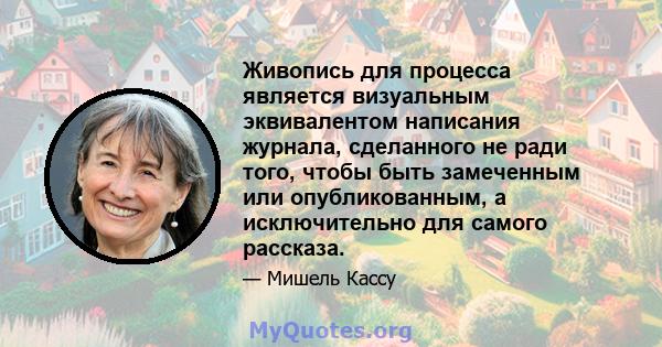 Живопись для процесса является визуальным эквивалентом написания журнала, сделанного не ради того, чтобы быть замеченным или опубликованным, а исключительно для самого рассказа.