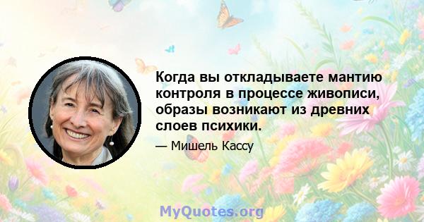 Когда вы откладываете мантию контроля в процессе живописи, образы возникают из древних слоев психики.