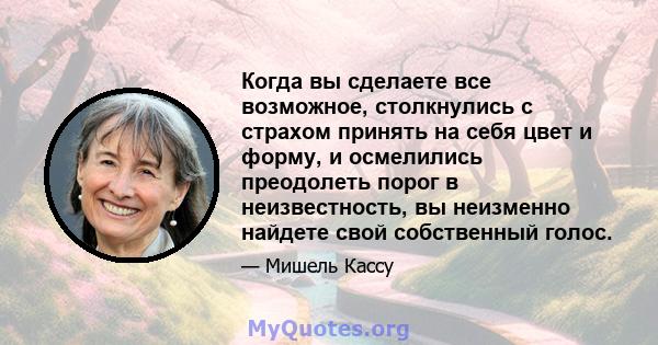 Когда вы сделаете все возможное, столкнулись с страхом принять на себя цвет и форму, и осмелились преодолеть порог в неизвестность, вы неизменно найдете свой собственный голос.