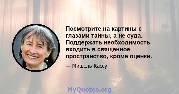 Посмотрите на картины с глазами тайны, а не суда. Поддержать необходимость входить в священное пространство, кроме оценки.