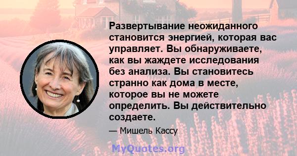 Развертывание неожиданного становится энергией, которая вас управляет. Вы обнаруживаете, как вы жаждете исследования без анализа. Вы становитесь странно как дома в месте, которое вы не можете определить. Вы