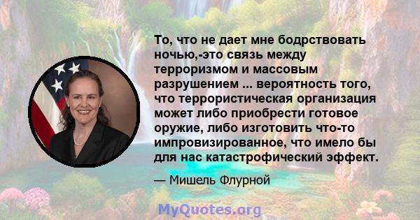 То, что не дает мне бодрствовать ночью,-это связь между терроризмом и массовым разрушением ... вероятность того, что террористическая организация может либо приобрести готовое оружие, либо изготовить что-то