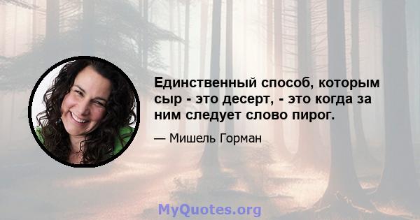 Единственный способ, которым сыр - это десерт, - это когда за ним следует слово пирог.