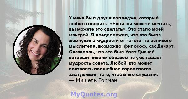 У меня был друг в колледже, который любил говорить: «Если вы можете мечтать, вы можете это сделать». Это стало моей мантрой. Я предположил, что это была жемчужина мудрости от какого -то великого мыслителя, возможно,