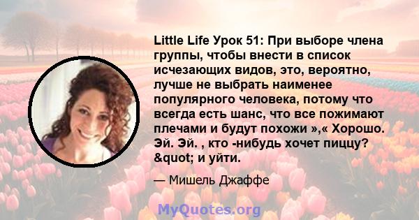 Little Life Урок 51: При выборе члена группы, чтобы внести в список исчезающих видов, это, вероятно, лучше не выбрать наименее популярного человека, потому что всегда есть шанс, что все пожимают плечами и будут похожи