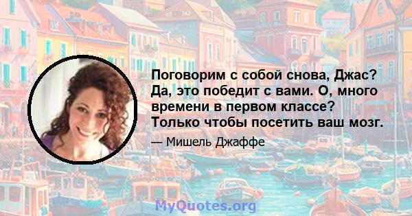 Поговорим с собой снова, Джас? Да, это победит с вами. О, много времени в первом классе? Только чтобы посетить ваш мозг.