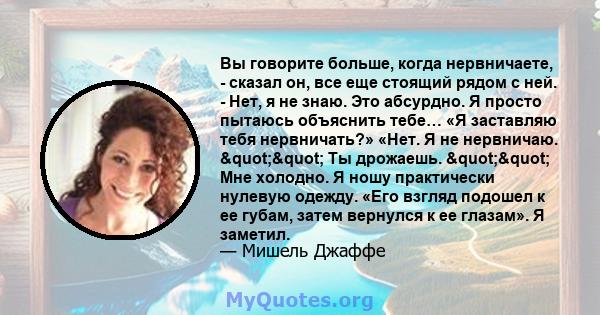 Вы говорите больше, когда нервничаете, - сказал он, все еще стоящий рядом с ней. - Нет, я не знаю. Это абсурдно. Я просто пытаюсь объяснить тебе… «Я заставляю тебя нервничать?» «Нет. Я не нервничаю. "" Ты